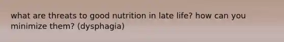 what are threats to good nutrition in late life? how can you minimize them? (dysphagia)