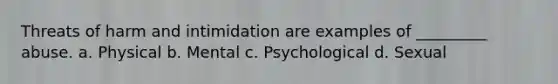 Threats of harm and intimidation are examples of _________ abuse. a. Physical b. Mental c. Psychological d. Sexual