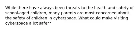 While there have always been threats to the health and safety of school-aged children, many parents are most concerned about the safety of children in cyberspace. What could make visiting cyberspace a lot safer?