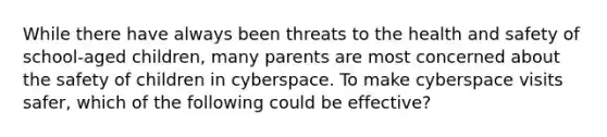 While there have always been threats to the health and safety of school-aged children, many parents are most concerned about the safety of children in cyberspace. To make cyberspace visits safer, which of the following could be effective?