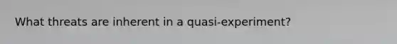 What threats are inherent in a quasi-experiment?