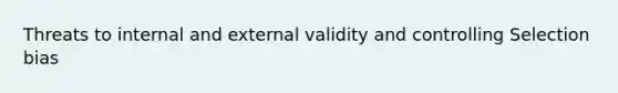 Threats to internal and external validity and controlling Selection bias