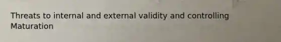 Threats to internal and external validity and controlling Maturation