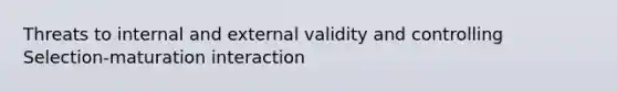 Threats to internal and external validity and controlling Selection-maturation interaction