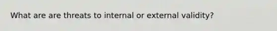 What are are threats to internal or external validity?