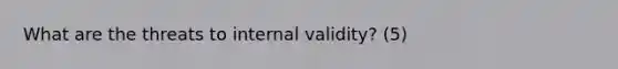 What are the threats to internal validity? (5)