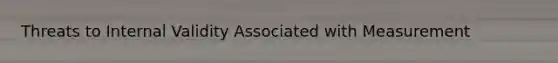 Threats to Internal Validity Associated with Measurement