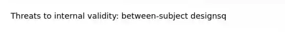 Threats to internal validity: between-subject designsq