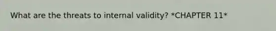 What are the threats to internal validity? *CHAPTER 11*