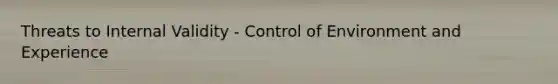 Threats to Internal Validity - Control of Environment and Experience