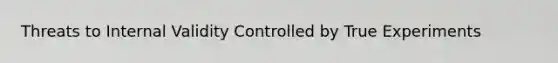Threats to Internal Validity Controlled by True Experiments