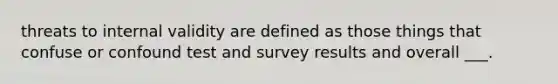 threats to internal validity are defined as those things that confuse or confound test and survey results and overall ___.