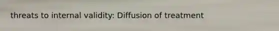 threats to internal validity: Diffusion of treatment
