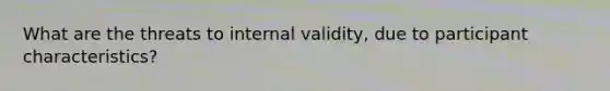 What are the threats to internal validity, due to participant characteristics?