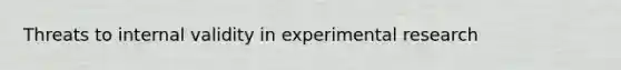 Threats to internal validity in experimental research