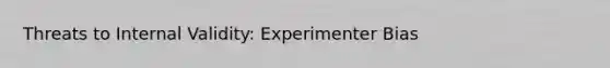 Threats to Internal Validity: Experimenter Bias