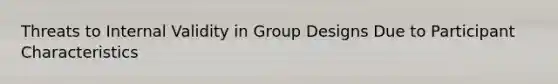 Threats to Internal Validity in Group Designs Due to Participant Characteristics