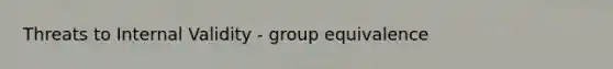 Threats to Internal Validity - group equivalence