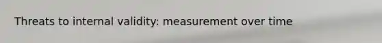 Threats to internal validity: measurement over time