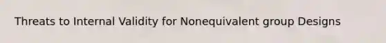 Threats to Internal Validity for Nonequivalent group Designs