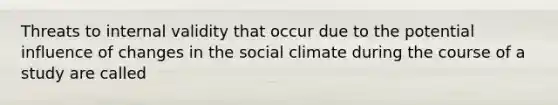 Threats to internal validity that occur due to the potential influence of changes in the social climate during the course of a study are called