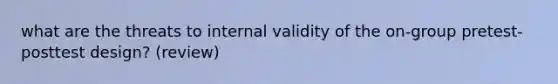 what are the threats to internal validity of the on-group pretest-posttest design? (review)