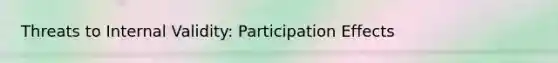 Threats to Internal Validity: Participation Effects