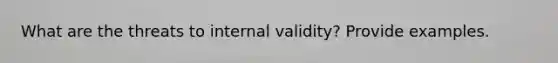 What are the threats to internal validity? Provide examples.