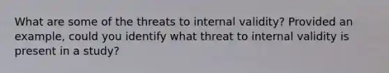 What are some of the threats to internal validity? Provided an example, could you identify what threat to internal validity is present in a study?