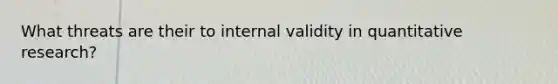 What threats are their to internal validity in quantitative research?