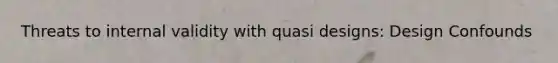 Threats to internal validity with quasi designs: Design Confounds