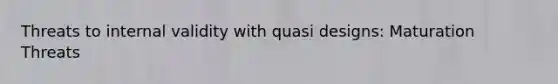 Threats to internal validity with quasi designs: Maturation Threats