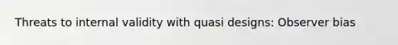 Threats to internal validity with quasi designs: Observer bias