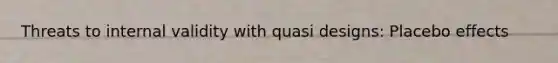 Threats to internal validity with quasi designs: Placebo effects