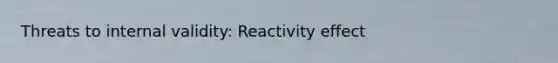 Threats to internal validity: Reactivity effect