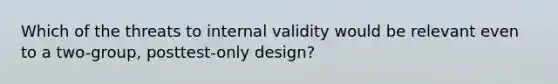 Which of the threats to internal validity would be relevant even to a two-group, posttest-only design?