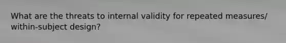 What are the threats to internal validity for repeated measures/ within-subject design?