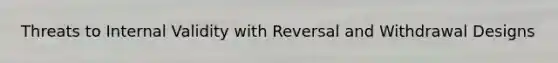 Threats to Internal Validity with Reversal and Withdrawal Designs