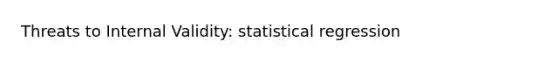 Threats to Internal Validity: statistical regression