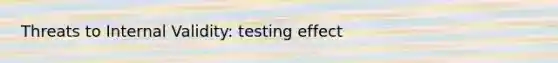 Threats to Internal Validity: testing effect