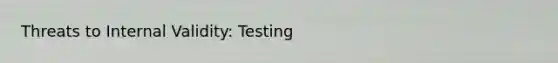 Threats to Internal Validity: Testing