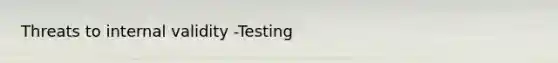 Threats to internal validity -Testing