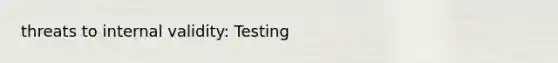 threats to internal validity: Testing