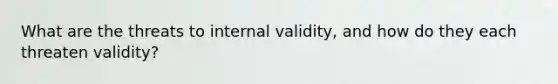 What are the threats to internal validity, and how do they each threaten validity?