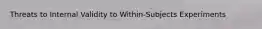 Threats to Internal Validity to Within-Subjects Experiments