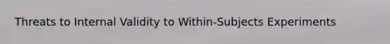 Threats to Internal Validity to Within-Subjects Experiments