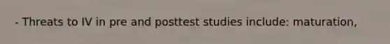 - Threats to IV in pre and posttest studies include: maturation,