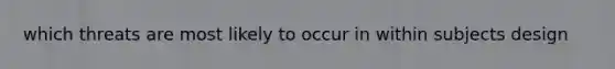 which threats are most likely to occur in within subjects design