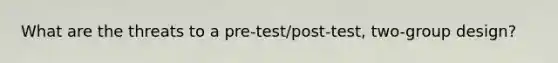 What are the threats to a pre-test/post-test, two-group design?