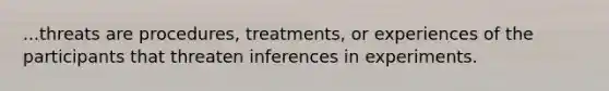 ...threats are procedures, treatments, or experiences of the participants that threaten inferences in experiments.